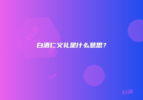白酒仁义礼是什么意思？