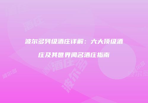 波尔多列级酒庄详解：六大顶级酒庄及其世界闻名酒庄指南