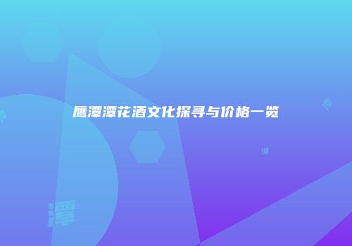 鹰潭潭花酒文化探寻与价格一览