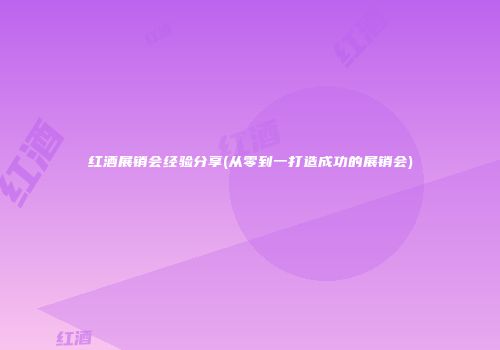 红酒展销会经验分享(从零到一打造成功的展销会)