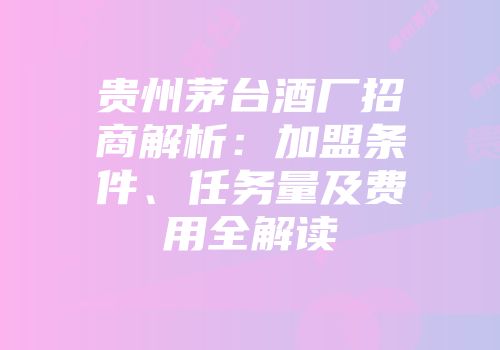 贵州茅台酒厂招商解析：加盟条件、任务量及费用全解读