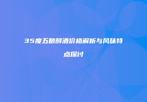 35度五粮醇酒价格解析与风味特点探讨