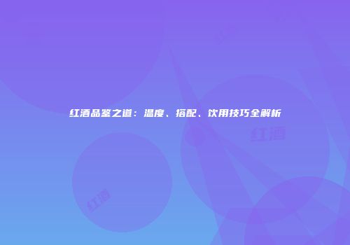 红酒品鉴之道：温度、搭配、饮用技巧全解析