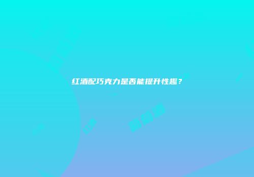 红酒配巧克力是否能提升性趣？