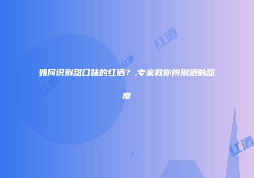 如何识别甜口味的红酒？,专家教你辨别酒的甜度