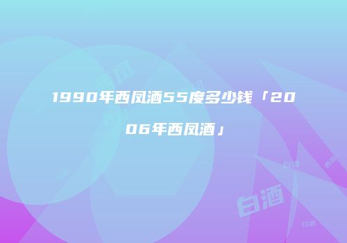 1990年西凤酒55度多少钱「2006年西凤酒」