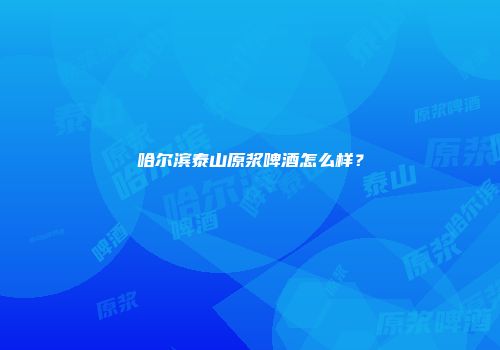 哈尔滨泰山原浆啤酒怎么样？