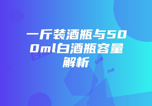 一斤装酒瓶与500ml白酒瓶容量解析