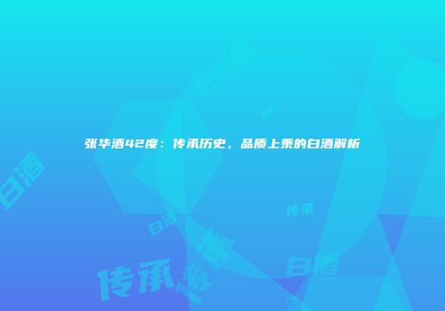 张华酒42度：传承历史，品质上乘的白酒解析