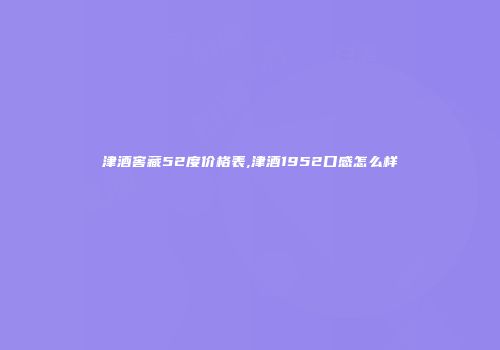 津酒窖藏52度价格表,津酒1952口感怎么样