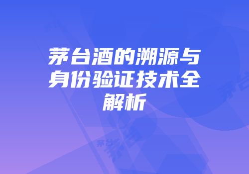 茅台酒的溯源与身份验证技术全解析