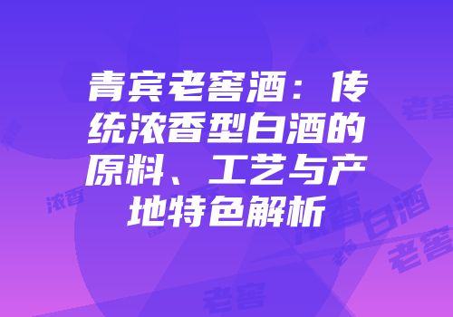 青宾老窖酒：传统浓香型白酒的原料、工艺与产地特色解析