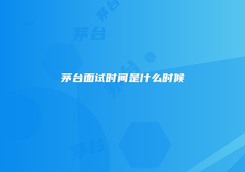 茅台面试时间是什么时候
