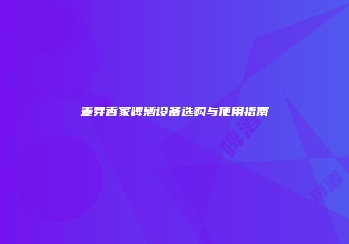 麦芽香家啤酒设备选购与使用指南