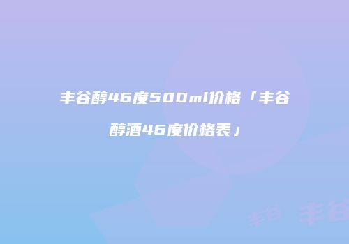 丰谷醇46度500ml价格「丰谷醇酒46度价格表」