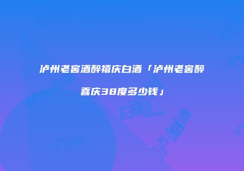 泸州老窖酒醉禧庆白酒「泸州老窖醉喜庆38度多少钱」