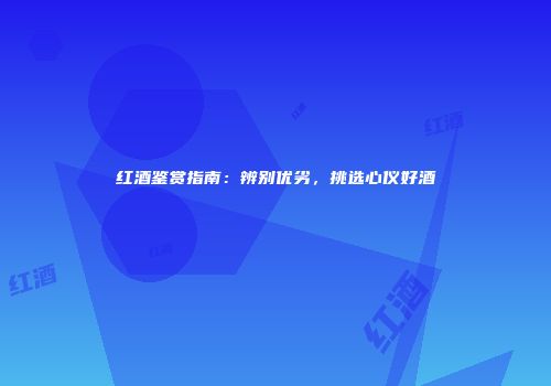 红酒鉴赏指南：辨别优劣，挑选心仪好酒