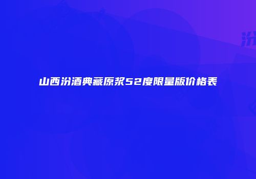 山西汾酒典藏原浆52度限量版价格表
