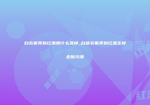 白衣服弄到红酒用什么洗掉_白色衣服弄到红酒怎样去除污渍
