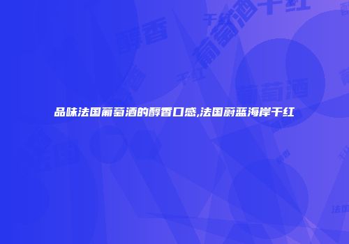 品味法国葡萄酒的醇香口感,法国蔚蓝海岸干红