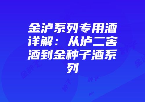 金泸系列专用酒详解：从泸二窖酒到金种子酒系列