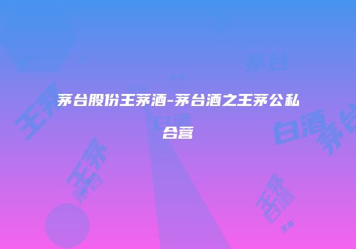 茅台股份王茅酒-茅台酒之王茅公私合营