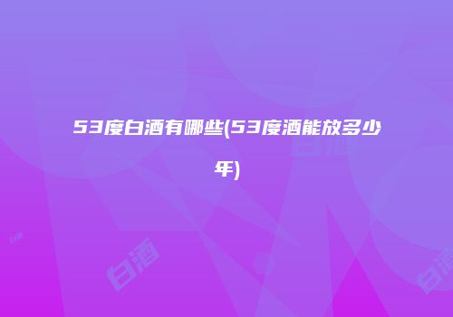 53度白酒有哪些(53度酒能放多少年)