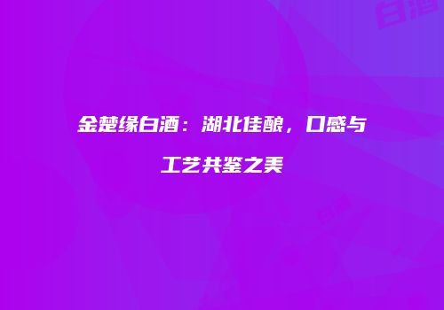金楚缘白酒：湖北佳酿，口感与工艺共鉴之美