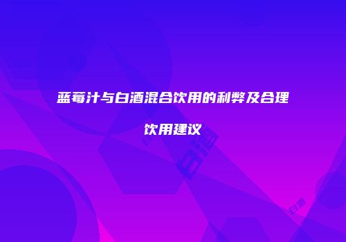 蓝莓汁与白酒混合饮用的利弊及合理饮用建议