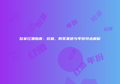 拉菲红酒指南：价格、购买渠道与年份特点解析