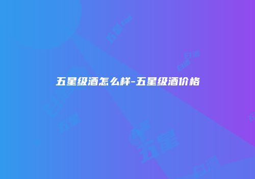五星级酒怎么样-五星级酒价格