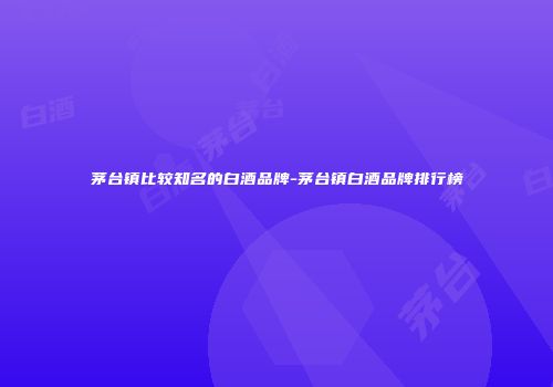 茅台镇比较知名的白酒品牌-茅台镇白酒品牌排行榜