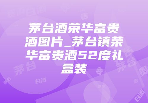茅台酒荣华富贵酒图片_茅台镇荣华富贵酒52度礼盒装