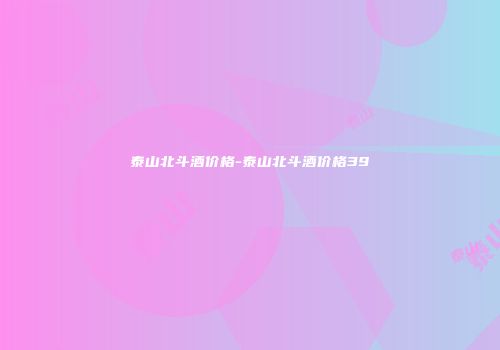 泰山北斗酒价格-泰山北斗酒价格39