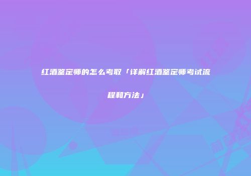 红酒鉴定师的怎么考取「详解红酒鉴定师考试流程和方法」