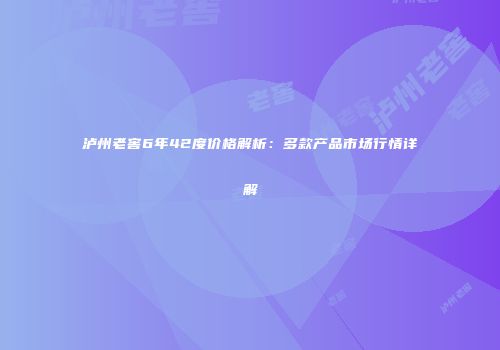 泸州老窖6年42度价格解析：多款产品市场行情详解
