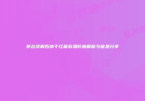 茅台及解百纳干红葡萄酒价格解析与信息分享