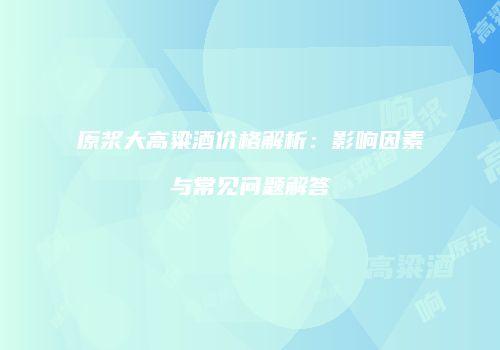 原浆大高粱酒价格解析：影响因素与常见问题解答
