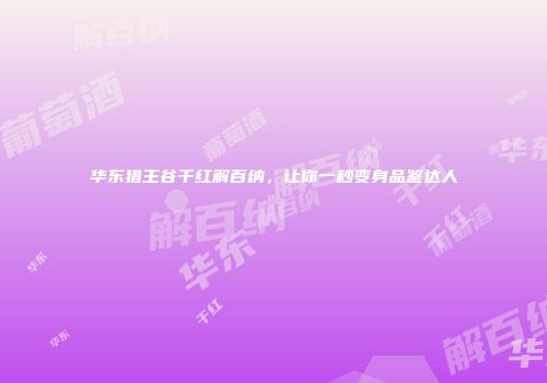 华东猎王谷干红解百纳，让你一秒变身品鉴达人