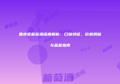 黑皮诺葡萄酒深度解析：口味特征、价格揭秘与品鉴指南