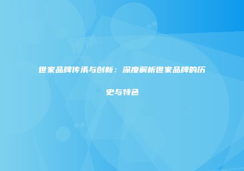 世家品牌传承与创新：深度解析世家品牌的历史与特色