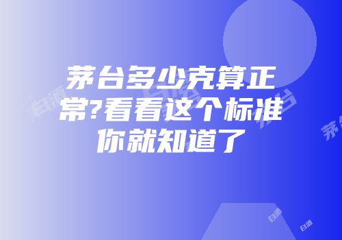 茅台多少克算正常?看看这个标准你就知道了