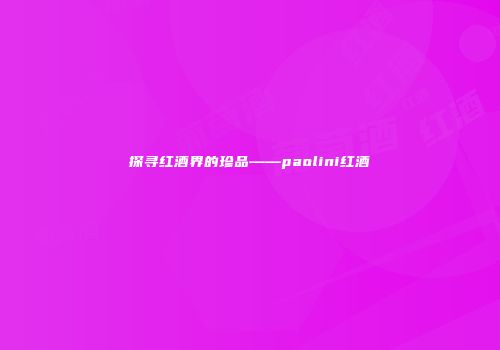 探寻红酒界的珍品——paolini红酒