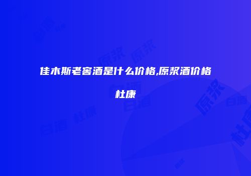 佳木斯老窖酒是什么价格,原浆酒价格杜康