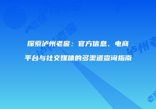 探索泸州老窖：官方信息、电商平台与社交媒体的多渠道查询指南