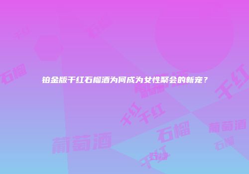 铂金版干红石榴酒为何成为女性聚会的新宠？