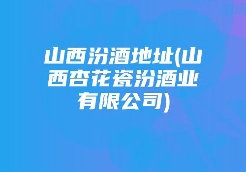 山西汾酒地址(山西杏花瓷汾酒业有限公司)