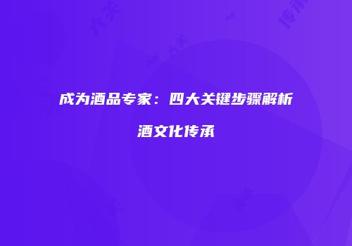 成为酒品专家：四大关键步骤解析酒文化传承