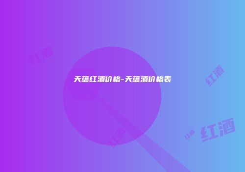 天蕴红酒价格-天蕴酒价格表