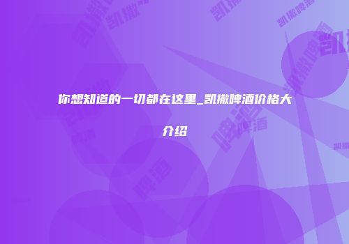 你想知道的一切都在这里_凯撒啤酒价格大介绍